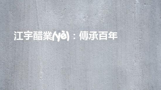 江宇醋業(yè)：傳承百年工藝，味蕾的奇妙探險(xiǎn)！